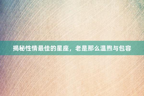 揭秘性情最佳的星座，老是那么温煦与包容