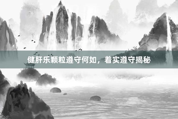 健肝乐颗粒遵守何如，着实遵守揭秘