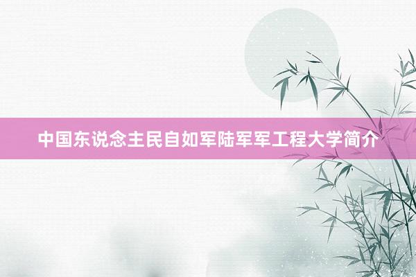 中国东说念主民自如军陆军军工程大学简介