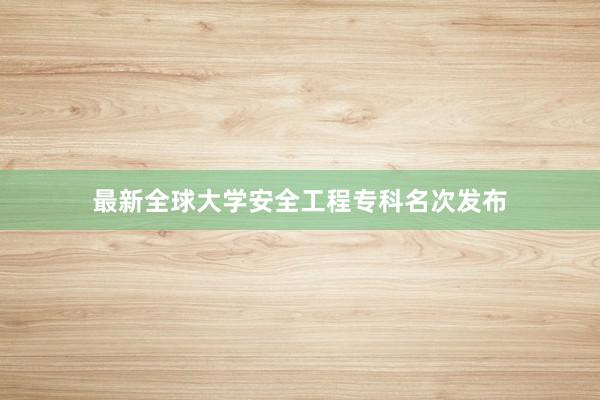 最新全球大学安全工程专科名次发布