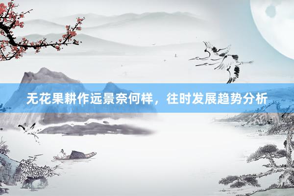 无花果耕作远景奈何样，往时发展趋势分析