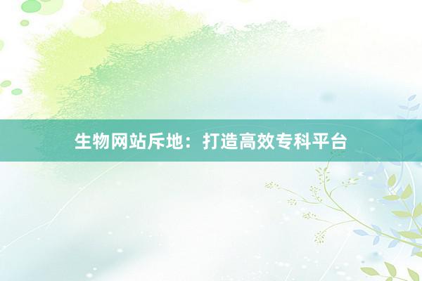生物网站斥地：打造高效专科平台