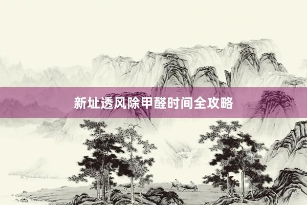 新址透风除甲醛时间全攻略