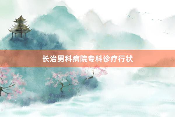 长治男科病院专科诊疗行状