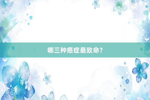 哪三种癌症最致命？