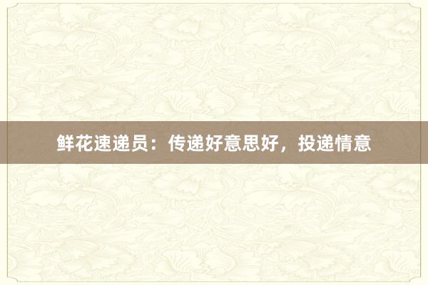 鲜花速递员：传递好意思好，投递情意