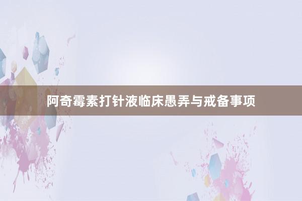 阿奇霉素打针液临床愚弄与戒备事项