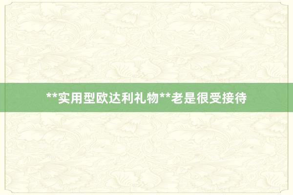 **实用型欧达利礼物**老是很受接待